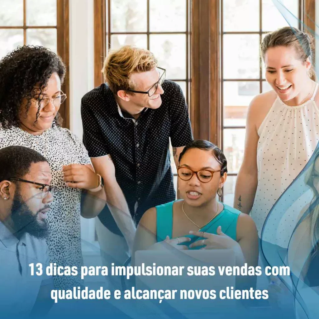 13 dicas para impulsionar suas vendas com qualidade e alcançar novos clientes